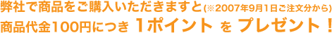 弊社で商品をご購入いただきますと(※2007年9月1日ご注文分から)商品代金100円につき 1ポイント を プレゼント！